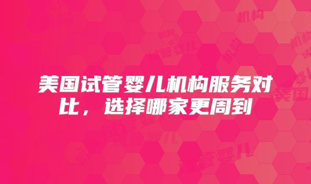 美国试管婴儿机构服务对比，选择哪家更周到