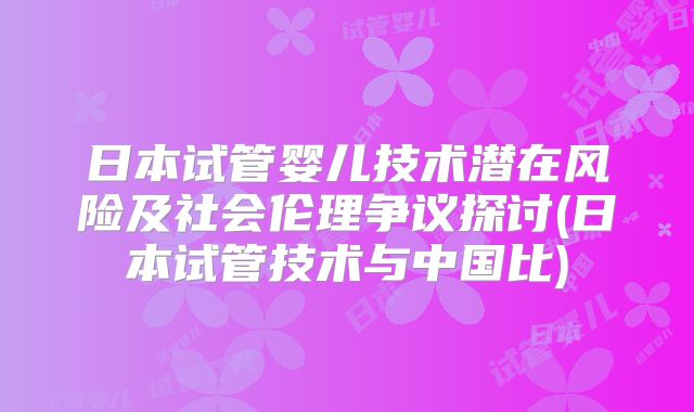 日本试管婴儿技术潜在风险及社会伦理争议探讨(日本试管技术与中国比)