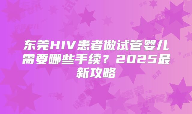 东莞HIV患者做试管婴儿需要哪些手续？2025最新攻略