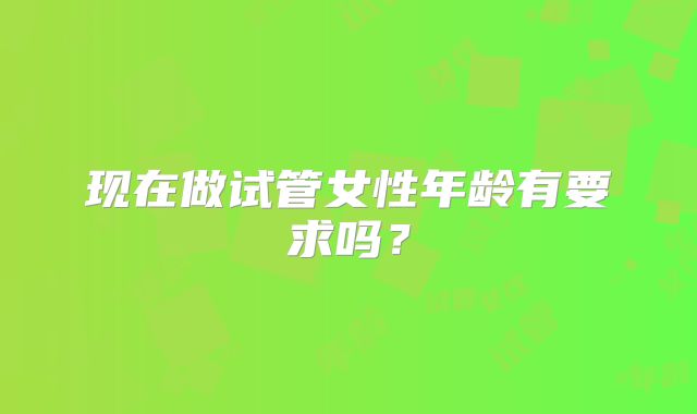 现在做试管女性年龄有要求吗？