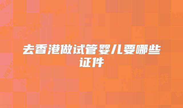 去香港做试管婴儿要哪些证件