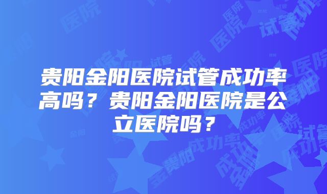 贵阳金阳医院试管成功率高吗？贵阳金阳医院是公立医院吗？