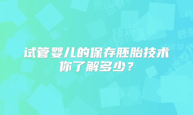 试管婴儿的保存胚胎技术你了解多少?