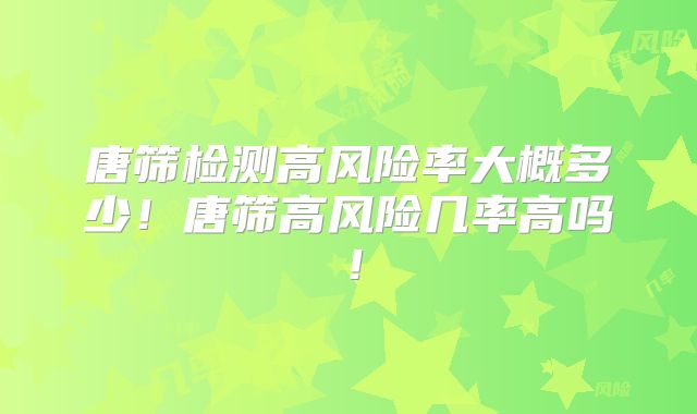 唐筛检测高风险率大概多少！唐筛高风险几率高吗！