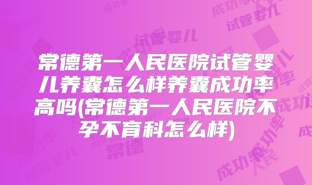 常德第一人民医院试管婴儿养囊怎么样养囊成功率高吗(常德第一人民医院不孕不育科怎么样)