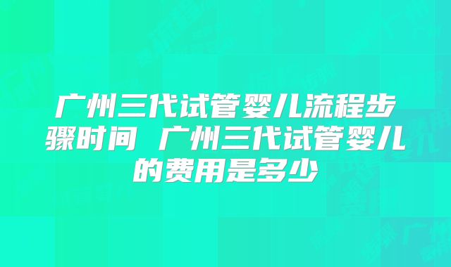 广州三代试管婴儿流程步骤时间 广州三代试管婴儿的费用是多少