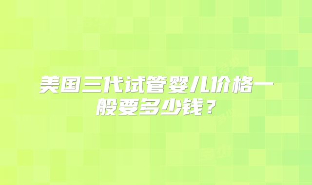 美国三代试管婴儿价格一般要多少钱?