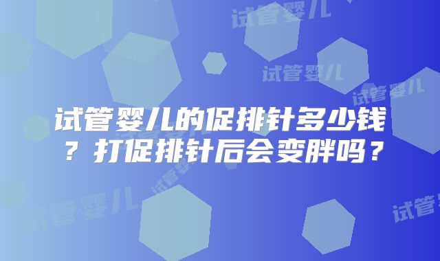 试管婴儿的促排针多少钱?打促排针后会变胖吗?