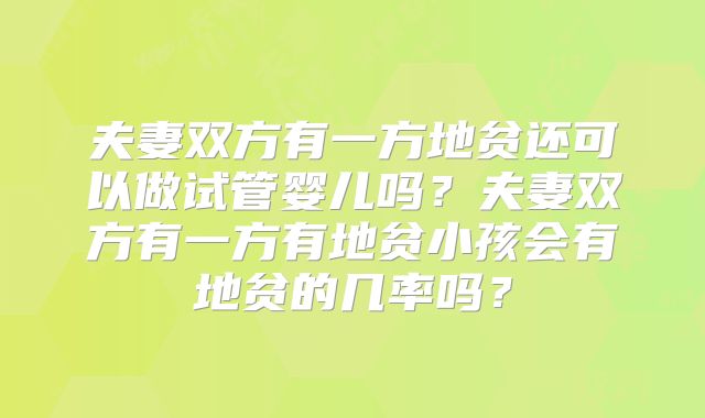 夫妻双方有一方地贫还可以做试管婴儿吗？夫妻双方有一方有地贫小孩会有地贫的几率吗？