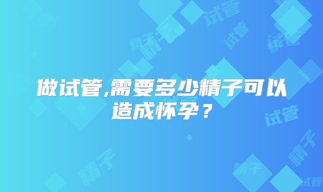 做试管,需要多少精子可以造成怀孕？