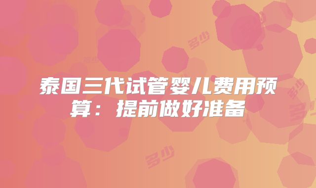 泰国三代试管婴儿费用预算:提前做好准备