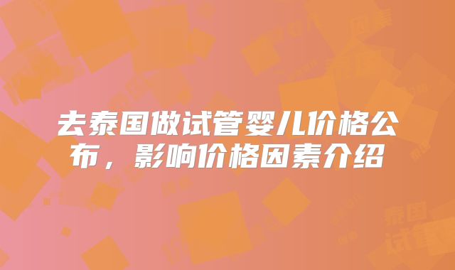 去泰国做试管婴儿价格公布,影响价格因素介绍