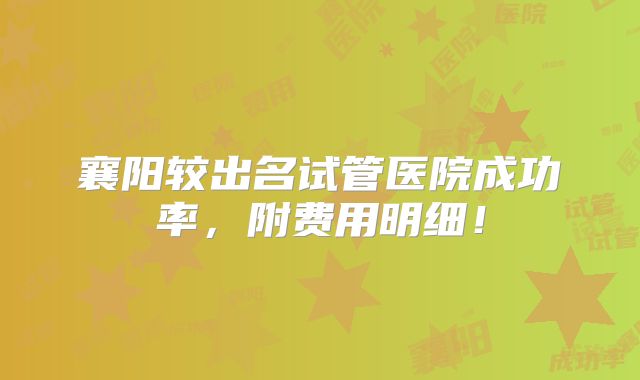 襄阳较出名试管医院成功率，附费用明细！