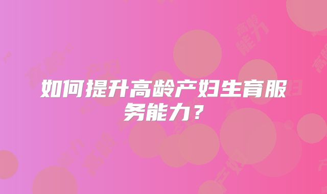 如何提升高龄产妇生育服务能力？