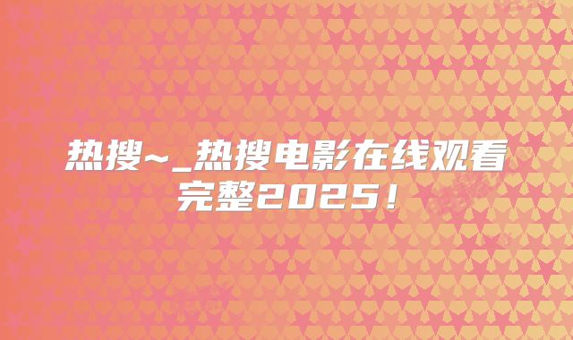 热搜~_热搜电影在线观看完整2025！