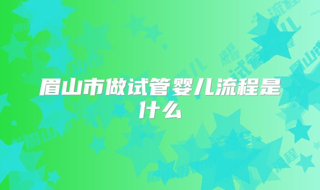 眉山市做试管婴儿流程是什么