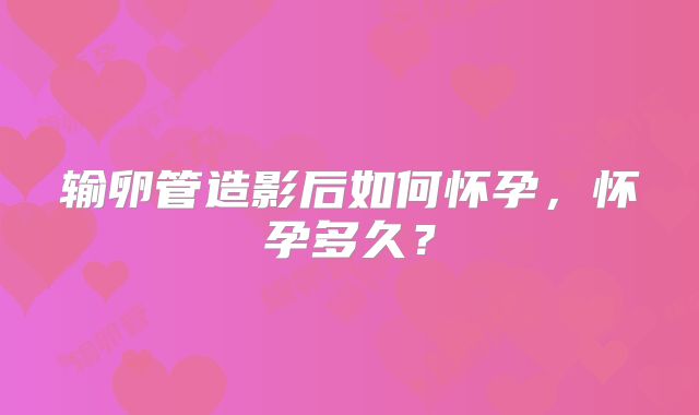 输卵管造影后如何怀孕，怀孕多久？