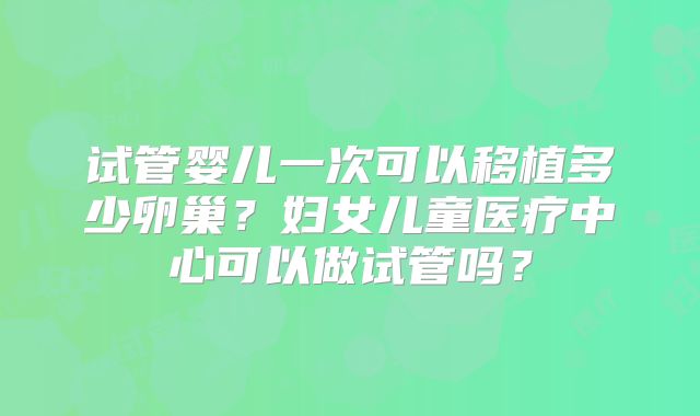 试管婴儿一次可以移植多少卵巢?妇女儿童医疗中心可以做试管吗?