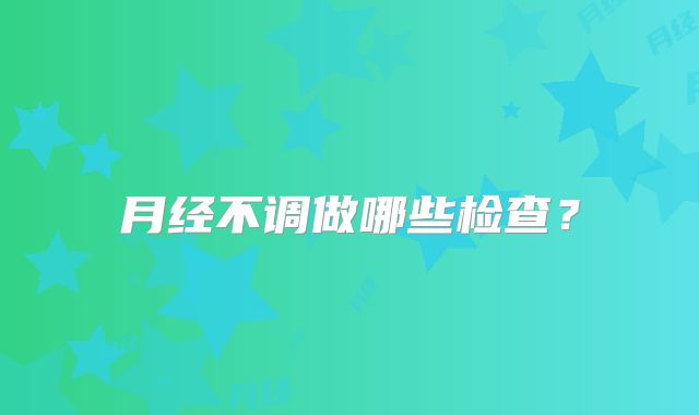 月经不调做哪些检查？
