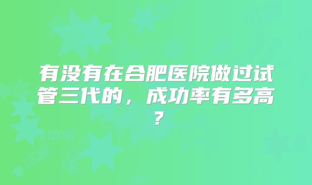 有没有在合肥医院做过试管三代的，成功率有多高？