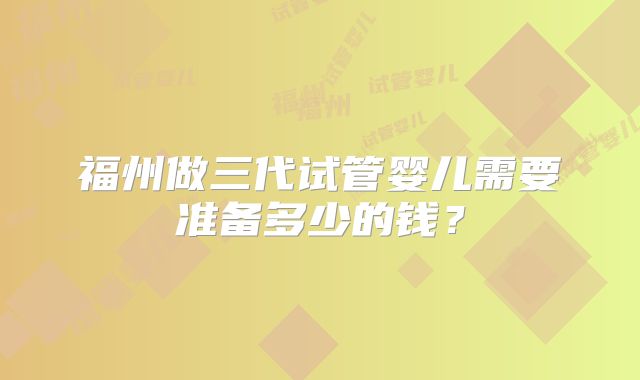 福州做三代试管婴儿需要准备多少的钱？