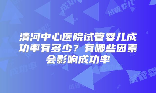 清河中心医院试管婴儿成功率有多少？有哪些因素会影响成功率