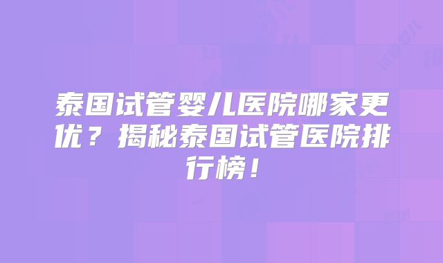 泰国试管婴儿医院哪家更优？揭秘泰国试管医院排行榜！