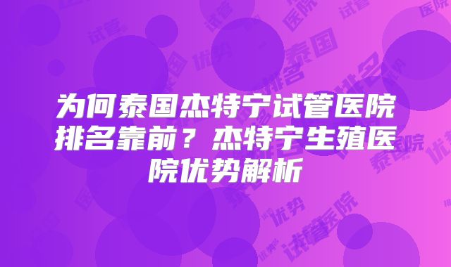 为何泰国杰特宁试管医院排名靠前？杰特宁生殖医院优势解析