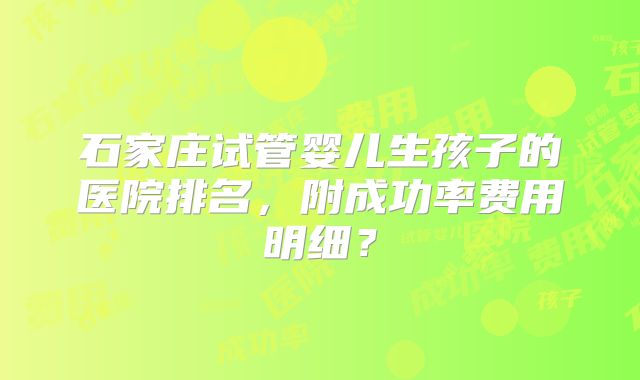 石家庄试管婴儿生孩子的医院排名，附成功率费用明细？