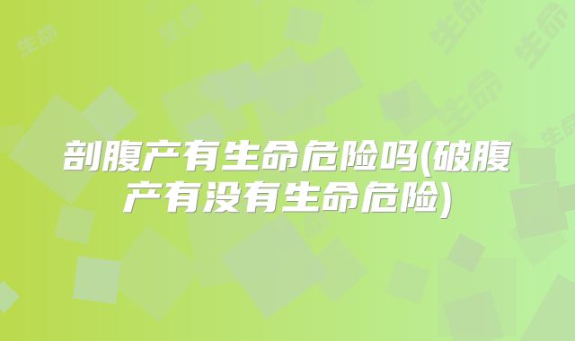剖腹产有生命危险吗(破腹产有没有生命危险)