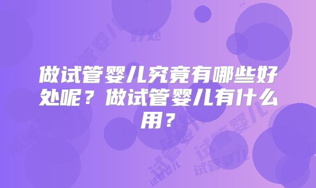 做试管婴儿究竟有哪些好处呢？做试管婴儿有什么用？