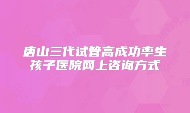 唐山三代试管高成功率生孩子医院网上咨询方式