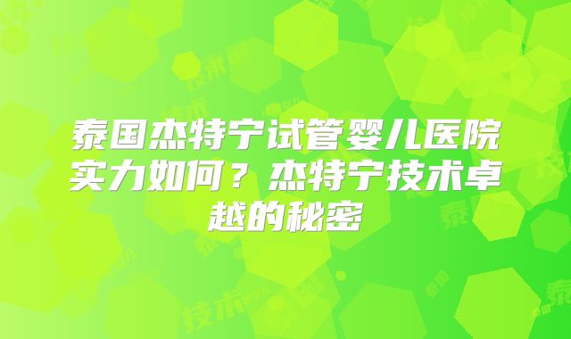 泰国杰特宁试管婴儿医院实力如何？杰特宁技术卓越的秘密