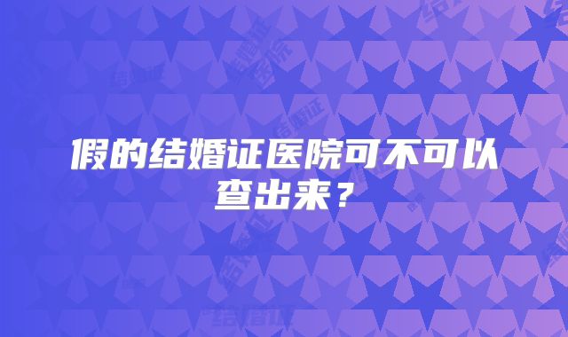 假的结婚证医院可不可以查出来?