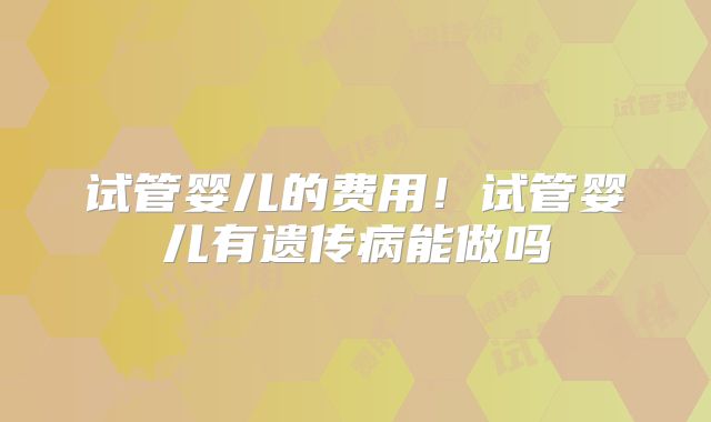 试管婴儿的费用！试管婴儿有遗传病能做吗