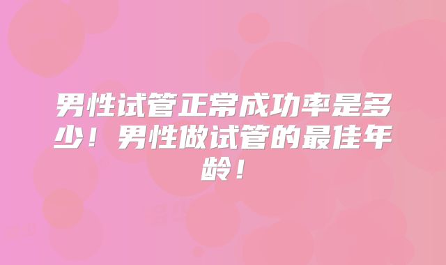 男性试管正常成功率是多少！男性做试管的最佳年龄！