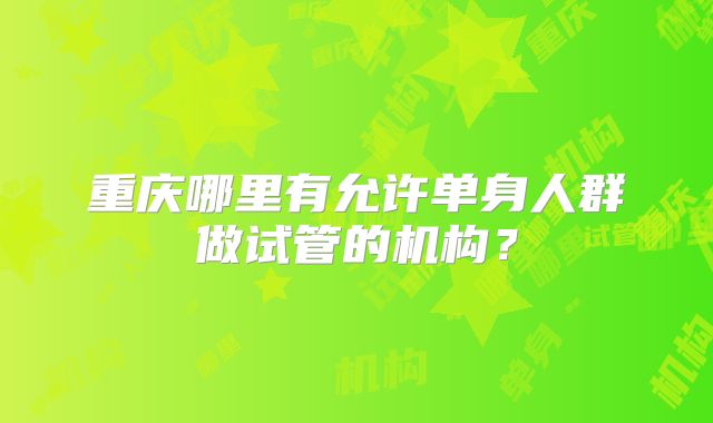 重庆哪里有允许单身人群做试管的机构？