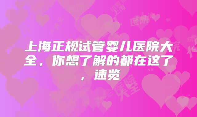 上海正规试管婴儿医院大全，你想了解的都在这了，速览