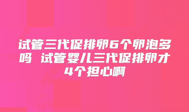 试管三代促排卵6个卵泡多吗 试管婴儿三代促排卵才4个担心啊
