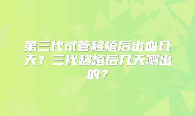 第三代试管移植后出血几天?三代移植后几天测出的?