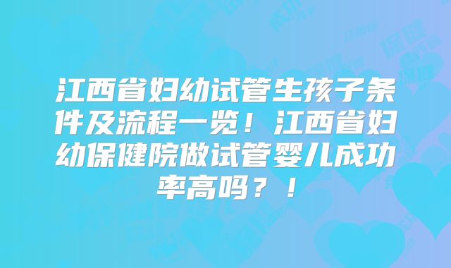 江西省妇幼试管生孩子条件及流程一览！江西省妇幼保健院做试管婴儿成功率高吗？！