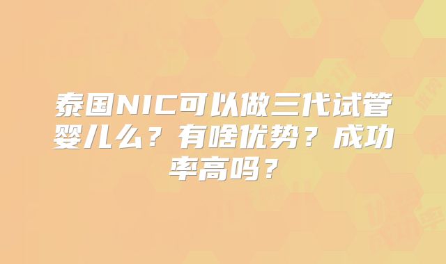 泰国NIC可以做三代试管婴儿么？有啥优势？成功率高吗？