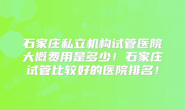 石家庄私立机构试管医院大概费用是多少！石家庄试管比较好的医院排名！