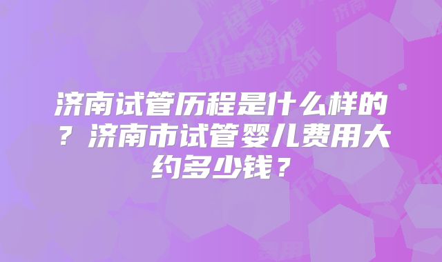 济南试管历程是什么样的?济南市试管婴儿费用大约多少钱?