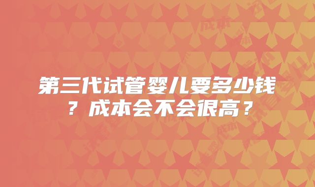第三代试管婴儿要多少钱？成本会不会很高？