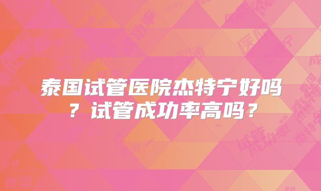 泰国试管医院杰特宁好吗？试管成功率高吗？