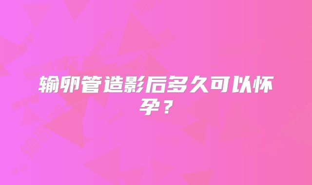 输卵管造影后多久可以怀孕？