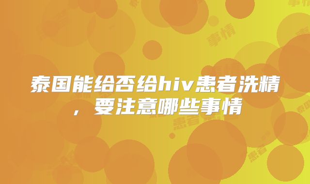 泰国能给否给hiv患者洗精，要注意哪些事情