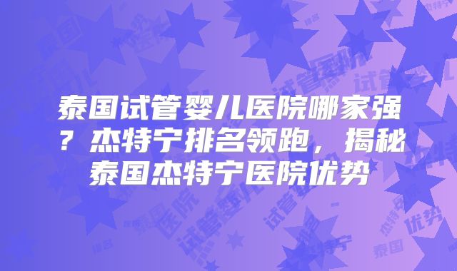 泰国试管婴儿医院哪家强？杰特宁排名领跑，揭秘泰国杰特宁医院优势