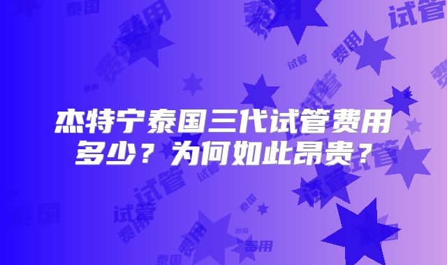 杰特宁泰国三代试管费用多少？为何如此昂贵？